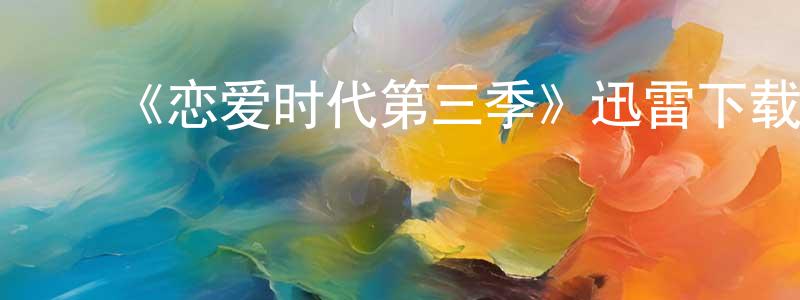 陈立名的动漫综艺大全,《恋爱时代第三季》迅雷下载/在线观看-都市情感-美剧天堂